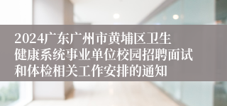 2024广东广州市黄埔区卫生健康系统事业单位校园招聘面试和体检相关工作安排的通知