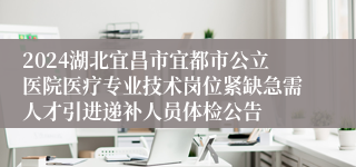 2024湖北宜昌市宜都市公立医院医疗专业技术岗位紧缺急需人才引进递补人员体检公告