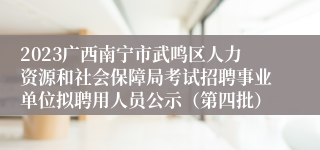 2023广西南宁市武鸣区人力资源和社会保障局考试招聘事业单位拟聘用人员公示（第四批）