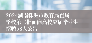 2024湖南株洲市教育局直属学校第二批面向高校应届毕业生招聘58人公告