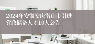 2024年安徽安庆潜山市引进党政储备人才10人公告