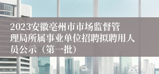 2023安徽亳州市市场监督管理局所属事业单位招聘拟聘用人员公示（第一批）