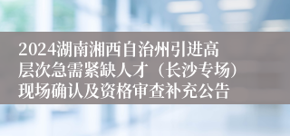 2024湖南湘西自治州引进高层次急需紧缺人才（长沙专场）现场确认及资格审查补充公告