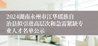 2024湖南永州市江华瑶族自治县拟引进高层次和急需紧缺专业人才名单公示