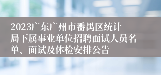 2023广东广州市番禺区统计局下属事业单位招聘面试人员名单、面试及体检安排公告