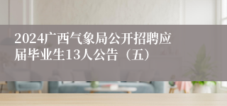 2024广西气象局公开招聘应届毕业生13人公告（五）