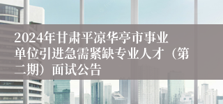 2024年甘肃平凉华亭市事业单位引进急需紧缺专业人才（第二期）面试公告