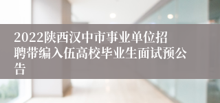 2022陕西汉中市事业单位招聘带编入伍高校毕业生面试预公告