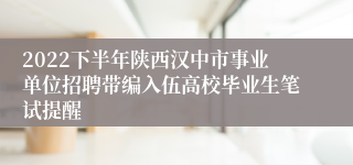2022下半年陕西汉中市事业单位招聘带编入伍高校毕业生笔试提醒
