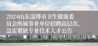 2024山东淄博市卫生健康委员会所属事业单位招聘高层次、急需紧缺专业技术人才公告