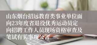 山东烟台招远教育类事业单位面向23年度省退役优秀运动员定向招聘工作人员现场资格审查及笔试有关事项公告