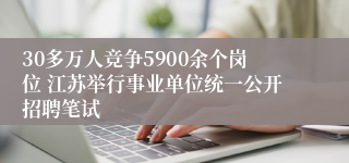 30多万人竞争5900余个岗位 江苏举行事业单位统一公开招聘笔试