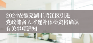 2024安徽芜湖市鸠江区引进党政储备人才递补体检资格确认有关事项通知