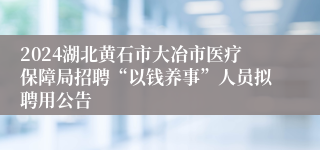 2024湖北黄石市大冶市医疗保障局招聘“以钱养事”人员拟聘用公告