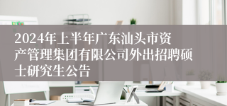 2024年上半年广东汕头市资产管理集团有限公司外出招聘硕士研究生公告
