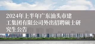 2024年上半年广东汕头市建工集团有限公司外出招聘硕士研究生公告