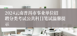 2024云南普洱市事业单位招聘分类考试公共科目笔试温馨提示