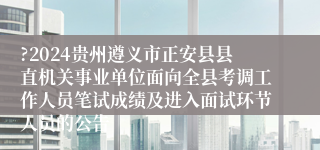 ?2024贵州遵义市正安县县直机关事业单位面向全县考调工作人员笔试成绩及进入面试环节人员的公告