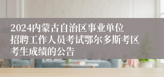 2024内蒙古自治区事业单位招聘工作人员考试鄂尔多斯考区考生成绩的公告