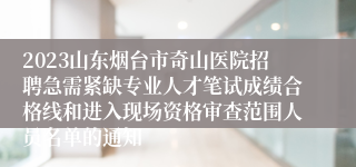 2023山东烟台市奇山医院招聘急需紧缺专业人才笔试成绩合格线和进入现场资格审查范围人员名单的通知