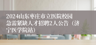 2024山东枣庄市立医院校园急需紧缺人才招聘2人公告（济宁医学院站）