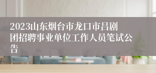 2023山东烟台市龙口市吕剧团招聘事业单位工作人员笔试公告