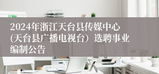 2024年浙江天台县传媒中心(天台县广播电视台）选聘事业编制公告 