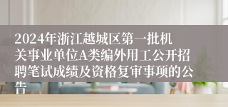 2024年浙江越城区第一批机关事业单位A类编外用工公开招聘笔试成绩及资格复审事项的公告