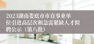 2023湖南娄底市市直事业单位引进高层次和急需紧缺人才拟聘公示（第八批）