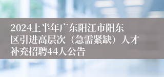 2024上半年广东阳江市阳东区引进高层次（急需紧缺）人才补充招聘44人公告
