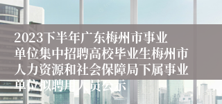 2023下半年广东梅州市事业单位集中招聘高校毕业生梅州市人力资源和社会保障局下属事业单位拟聘用人员公示