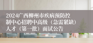 2024广西柳州市疾病预防控制中心招聘中高级（急需紧缺）人才（第一批）面试公告