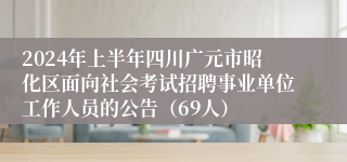 2024年上半年四川广元市昭化区面向社会考试招聘事业单位工作人员的公告（69人）