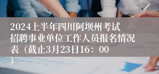 2024上半年四川阿坝州考试招聘事业单位工作人员报名情况表（截止3月23日16：00）