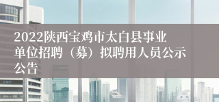 2022陕西宝鸡市太白县事业单位招聘(募)拟聘用人员公示公告