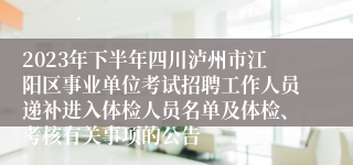 2023年下半年四川泸州市江阳区事业单位考试招聘工作人员递补进入体检人员名单及体检、考核有关事项的公告