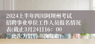 2024上半年四川阿坝州考试招聘事业单位工作人员报名情况表(截止3月24日16：00，此次为最后一次发布)