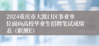 2024重庆市大渡口区事业单位面向高校毕业生招聘笔试成绩表（职测E）