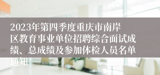 2023年第四季度重庆市南岸区教育事业单位招聘综合面试成绩、总成绩及参加体检人员名单通知