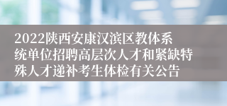 2022陕西安康汉滨区教体系统单位招聘高层次人才和紧缺特殊人才递补考生体检有关公告
