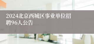 2024北京西城区事业单位招聘96人公告