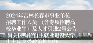 2024年吉林长春市事业单位招聘工作人员 （含专项招聘高校毕业生）及人才引进2号公告 南关区岗位自主就业退役大学生士兵享受政策性加分