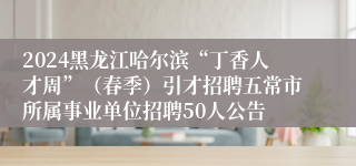 2024黑龙江哈尔滨“丁香人才周”（春季）引才招聘五常市所属事业单位招聘50人公告
