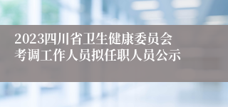 2023四川省卫生健康委员会考调工作人员拟任职人员公示