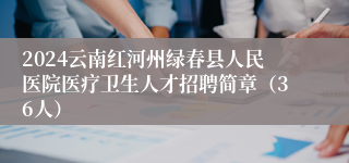 2024云南红河州绿春县人民医院医疗卫生人才招聘简章（36人）