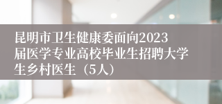 昆明市卫生健康委面向2023届医学专业高校毕业生招聘大学生乡村医生（5人）