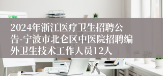 2024年浙江医疗卫生招聘公告-宁波市北仑区中医院招聘编外卫生技术工作人员12人