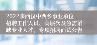 2022陕西汉中西乡事业单位招聘工作人员、高层次及急需紧缺专业人才、专项招聘面试公告