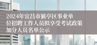 2024年宜昌市猇亭区事业单位招聘工作人员拟享受考试政策加分人员名单公示