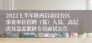 2022上半年陕西启动汉台区事业单位招聘（募）人员、高层次及急需紧缺专员面试公告